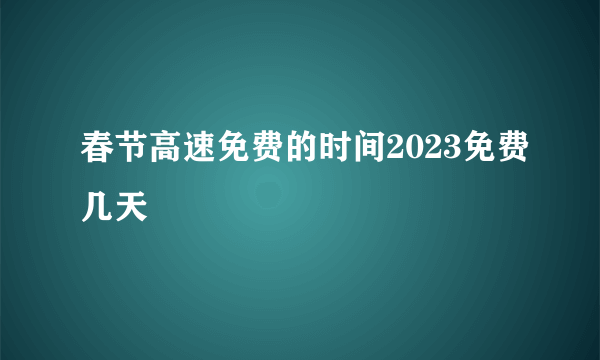 春节高速免费的时间2023免费几天