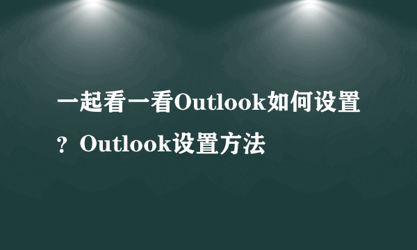 一起看一看Outlook如何设置？Outlook设置方法