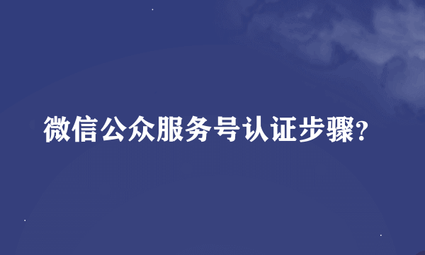 微信公众服务号认证步骤？