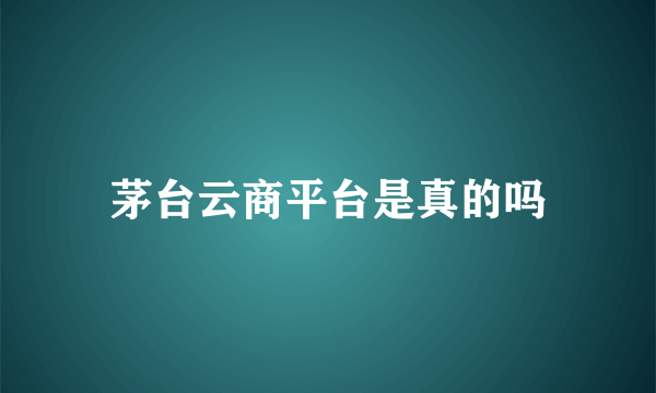 茅台云商平台是真的吗