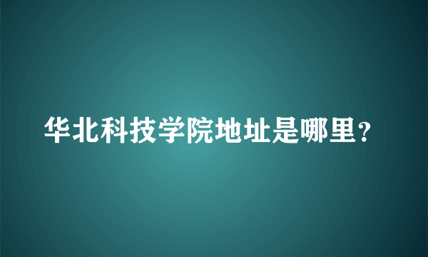 华北科技学院地址是哪里？