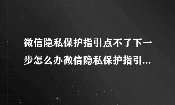 微信隐私保护指引点不了下一步怎么办微信隐私保护指引找不到？