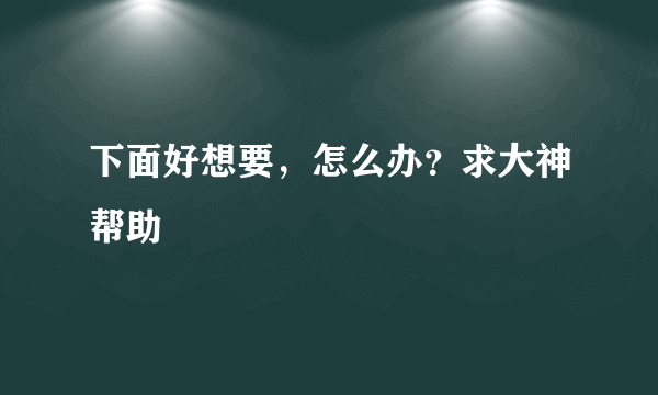 下面好想要，怎么办？求大神帮助