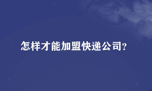 怎样才能加盟快递公司？