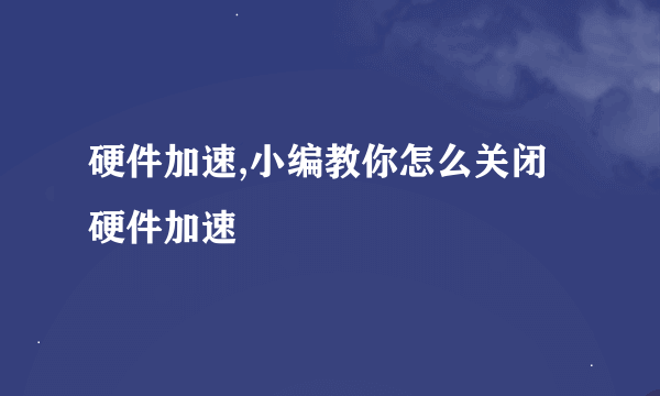 硬件加速,小编教你怎么关闭硬件加速