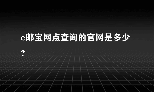 e邮宝网点查询的官网是多少？