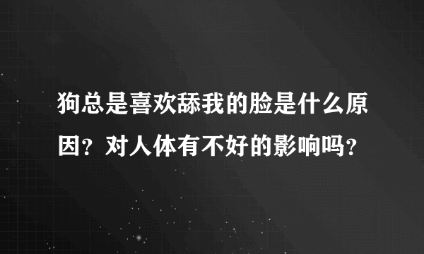 狗总是喜欢舔我的脸是什么原因？对人体有不好的影响吗？