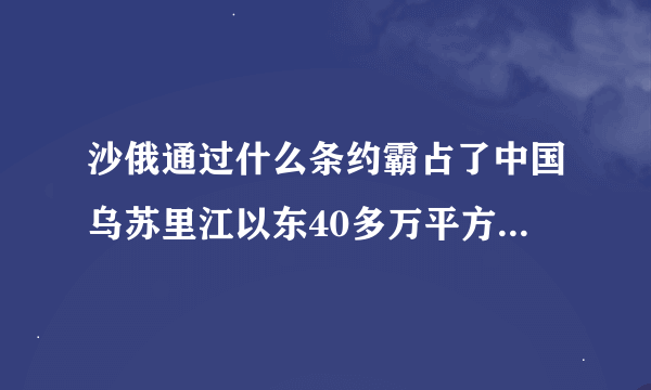 沙俄通过什么条约霸占了中国乌苏里江以东40多万平方公里的领土（　　）