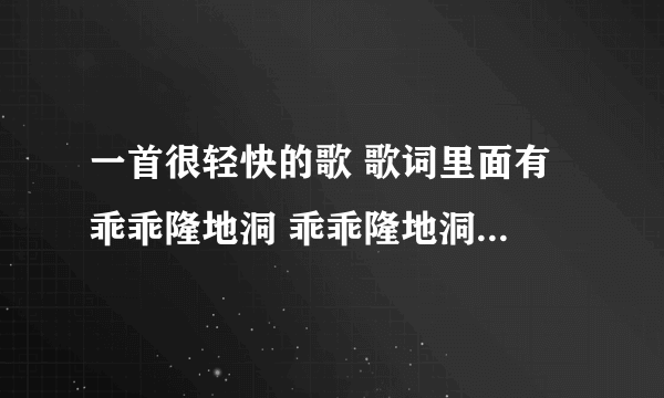 一首很轻快的歌 歌词里面有 乖乖隆地洞 乖乖隆地洞 乖乖隆地洞 韭菜炒大葱 这个叫什么啊？星光大道有人唱过