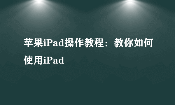 苹果iPad操作教程：教你如何使用iPad