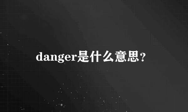 danger是什么意思？