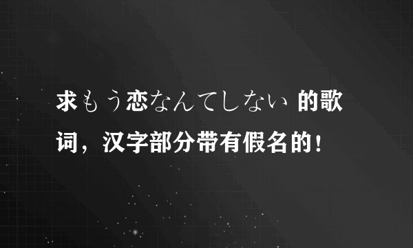 求もう恋なんてしない 的歌词，汉字部分带有假名的！