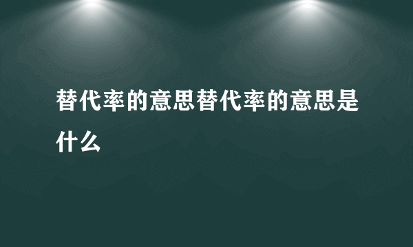 替代率的意思替代率的意思是什么