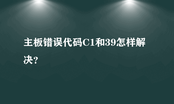 主板错误代码C1和39怎样解决？