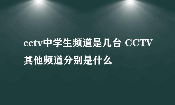 cctv中学生频道是几台 CCTV其他频道分别是什么