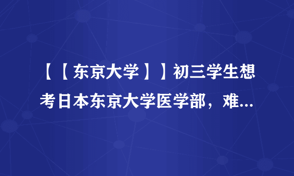 【【东京大学】】初三学生想考日本东京大学医学部，难考吗？要怎么努力？