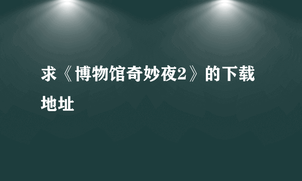 求《博物馆奇妙夜2》的下载地址