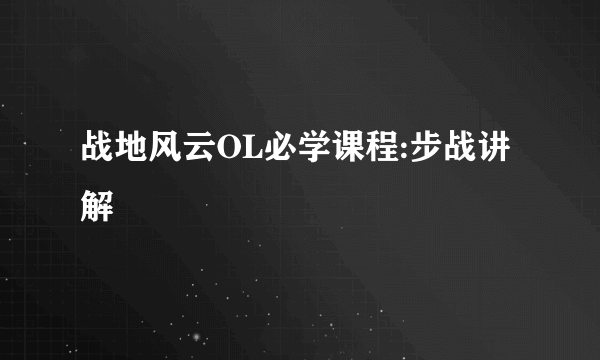 战地风云OL必学课程:步战讲解