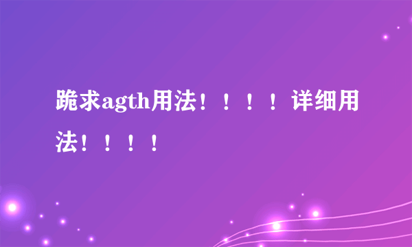 跪求agth用法！！！！详细用法！！！！