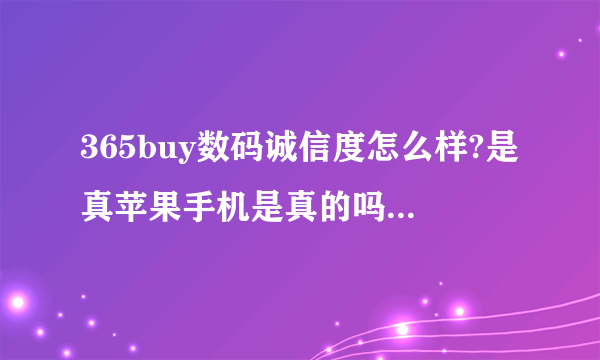 365buy数码诚信度怎么样?是真苹果手机是真的吗？有人买过没？