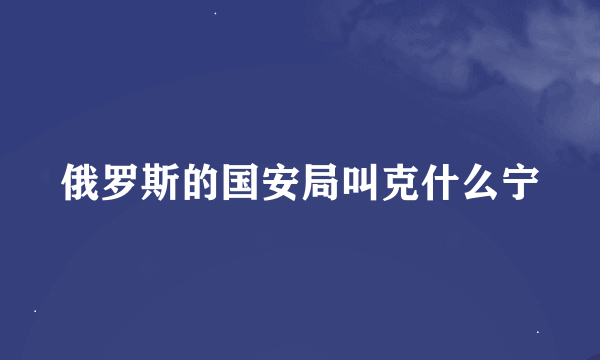 俄罗斯的国安局叫克什么宁