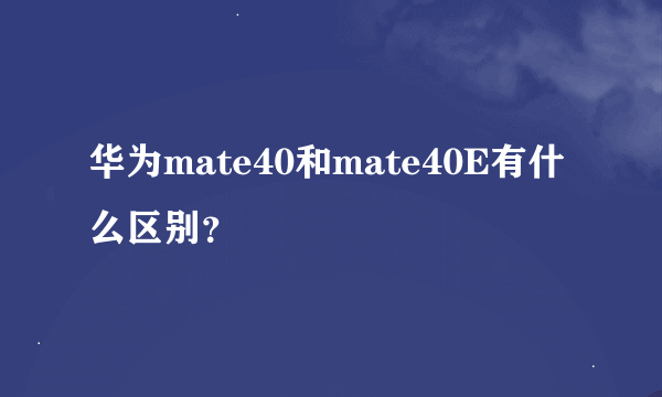 华为mate40和mate40E有什么区别？