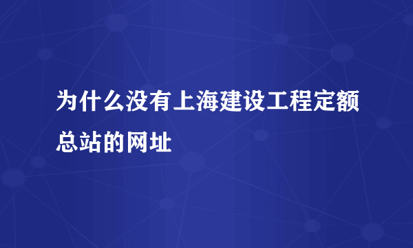 为什么没有上海建设工程定额总站的网址