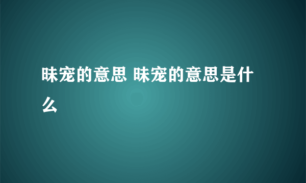 昧宠的意思 昧宠的意思是什么