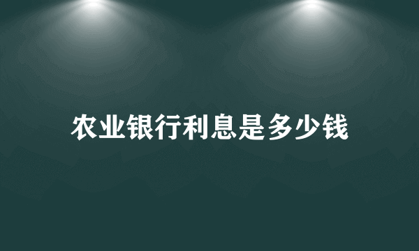 农业银行利息是多少钱