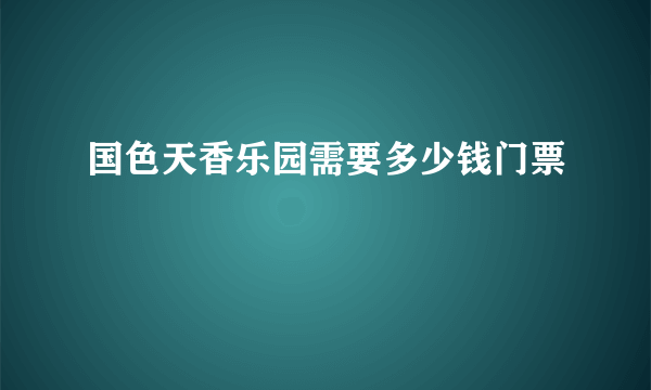 国色天香乐园需要多少钱门票