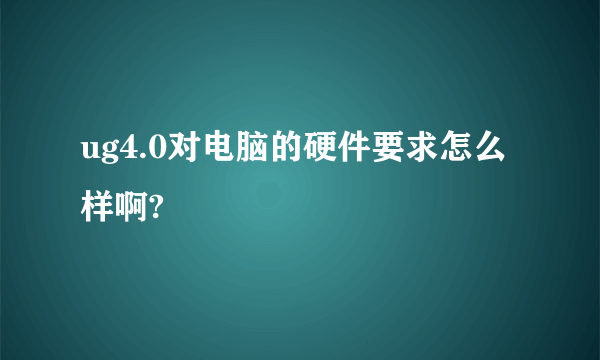 ug4.0对电脑的硬件要求怎么样啊?