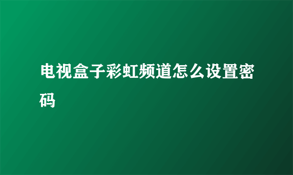 电视盒子彩虹频道怎么设置密码