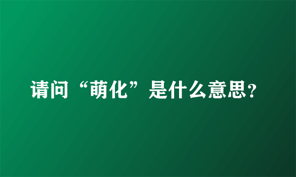 请问“萌化”是什么意思？