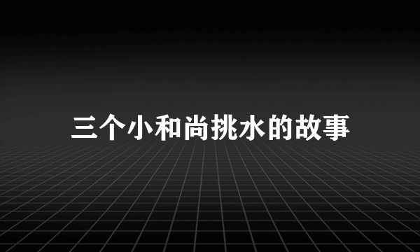 三个小和尚挑水的故事