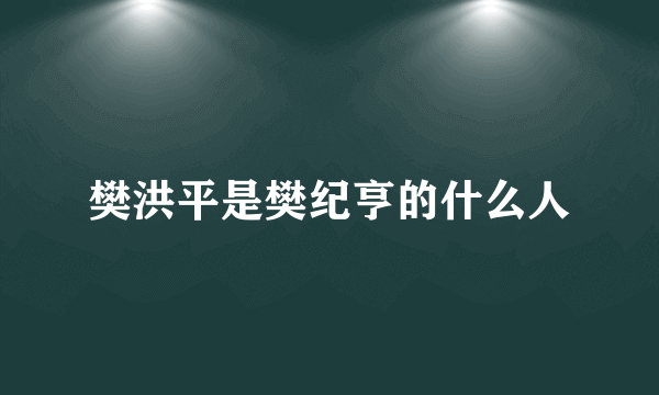 樊洪平是樊纪亨的什么人