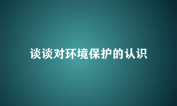 谈谈对环境保护的认识