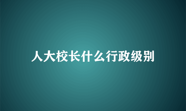 人大校长什么行政级别