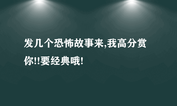 发几个恐怖故事来,我高分赏你!!要经典哦!