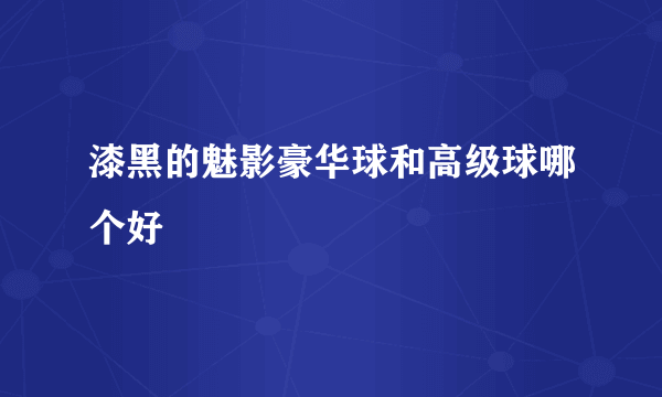 漆黑的魅影豪华球和高级球哪个好