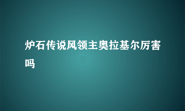 炉石传说风领主奥拉基尔厉害吗