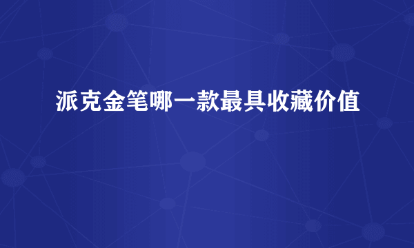 派克金笔哪一款最具收藏价值