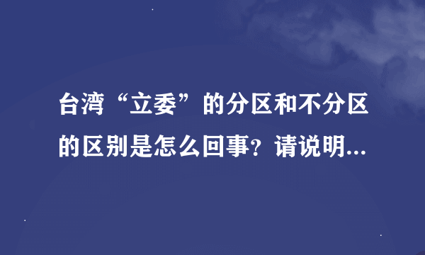 台湾“立委”的分区和不分区的区别是怎么回事？请说明，注意是两个问题哦。