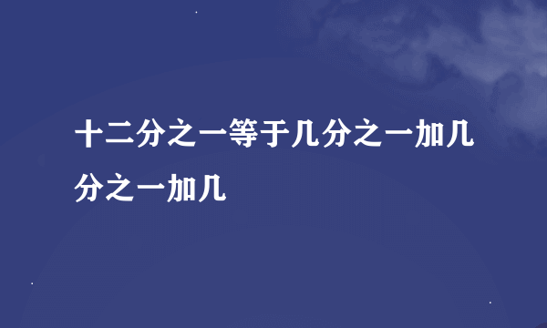 十二分之一等于几分之一加几分之一加几