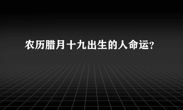 农历腊月十九出生的人命运？