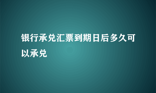 银行承兑汇票到期日后多久可以承兑