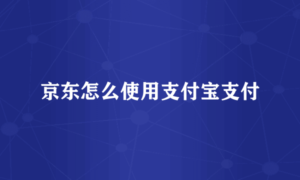 京东怎么使用支付宝支付