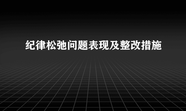 纪律松弛问题表现及整改措施