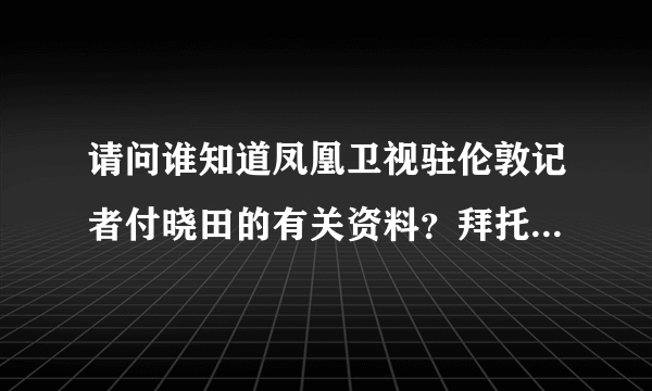 请问谁知道凤凰卫视驻伦敦记者付晓田的有关资料？拜托了！！！