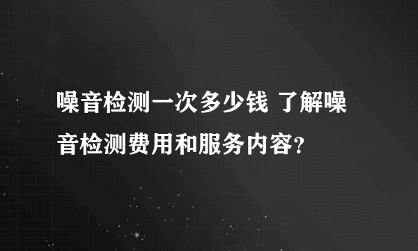 噪音检测一次多少钱 了解噪音检测费用和服务内容？