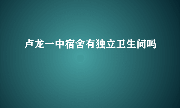 卢龙一中宿舍有独立卫生间吗